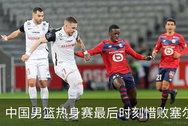 中国男篮热身赛最后时刻惜败塞尔维亚FMP俱乐部